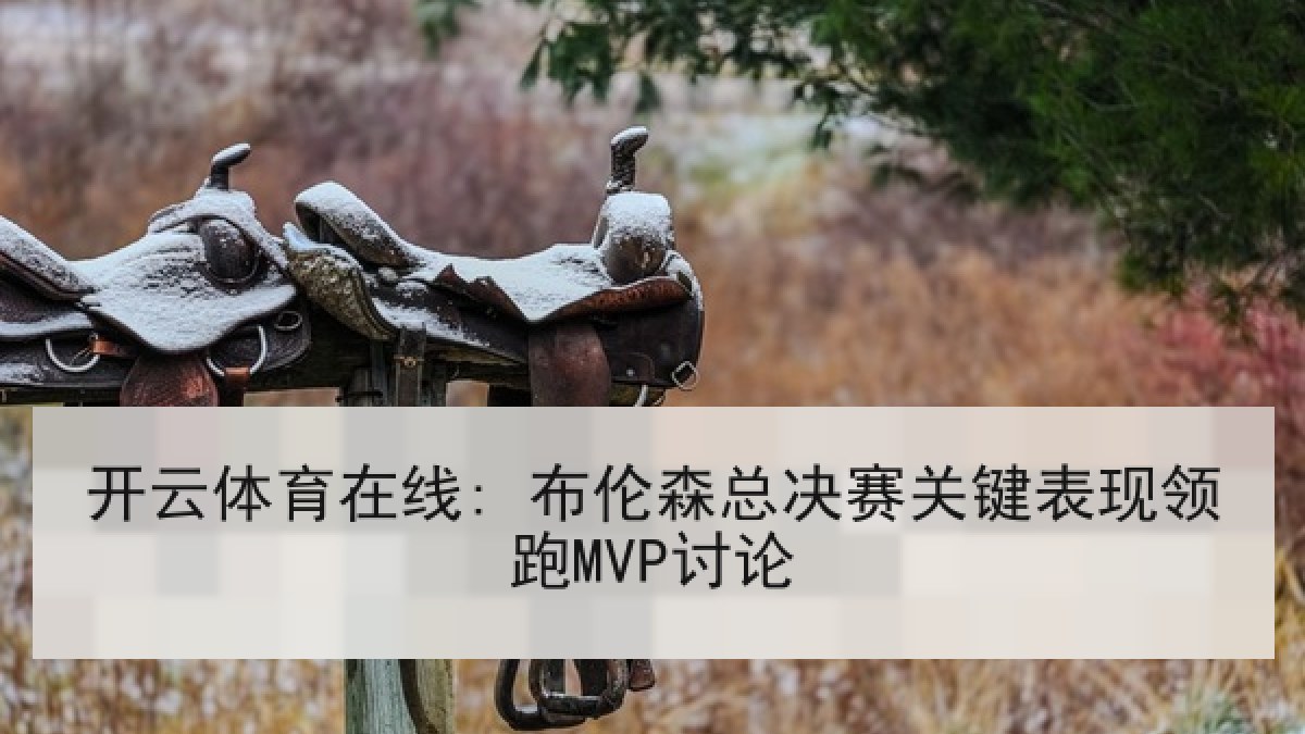 开云体育在线: 布伦森总决赛关键表现领跑MVP讨论
