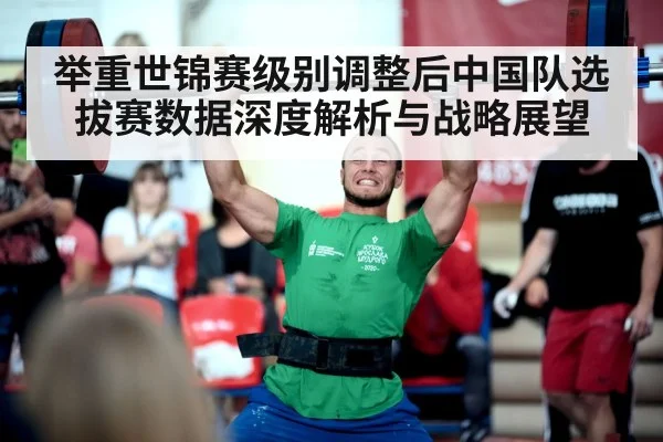 举重世锦赛级别调整后中国队选拔赛数据深度解析与战略展望