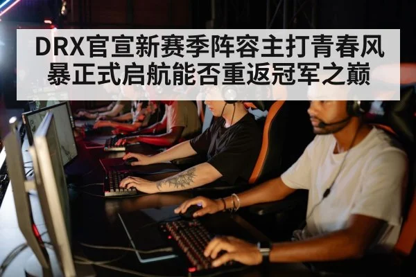 DRX官宣新赛季阵容主打青春风暴正式启航能否重返冠军之巅