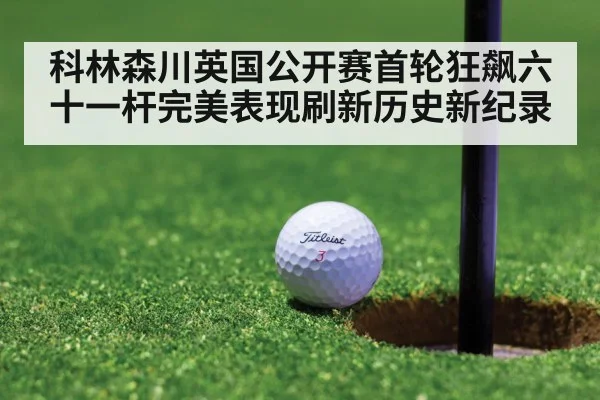 科林森川英国公开赛首轮狂飙六十一杆完美表现刷新历史新纪录
