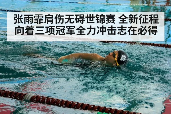 张雨霏肩伤无碍世锦赛 全新征程向着三项冠军全力冲击志在必得