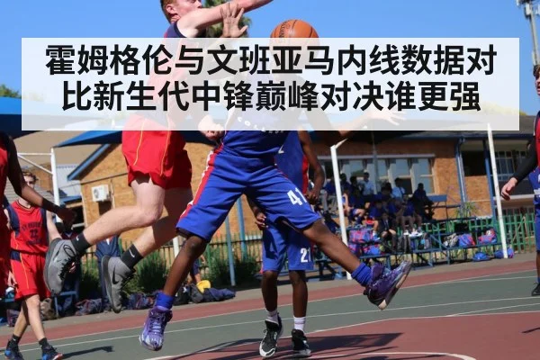霍姆格伦与文班亚马内线数据对比新生代中锋巅峰对决谁更强