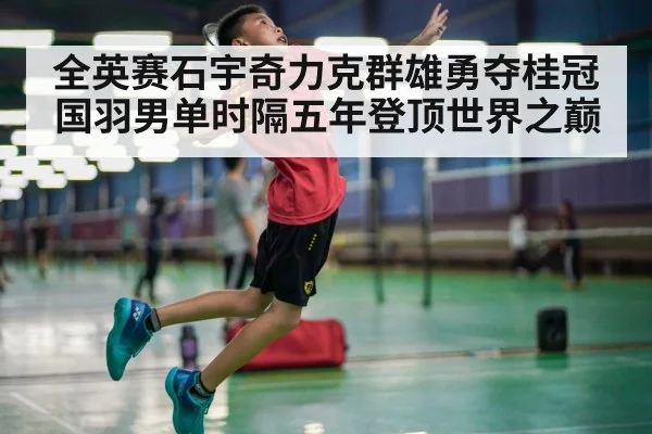 全英赛石宇奇力克群雄勇夺桂冠 国羽男单时隔五年登顶世界之巅