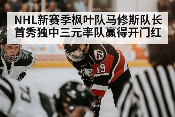 NHL新赛季枫叶队马修斯队长首秀独中三元率队赢得开门红