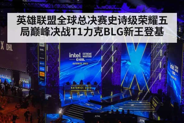 英雄联盟全球总决赛史诗级荣耀五局巅峰决战T1力克BLG新王登基